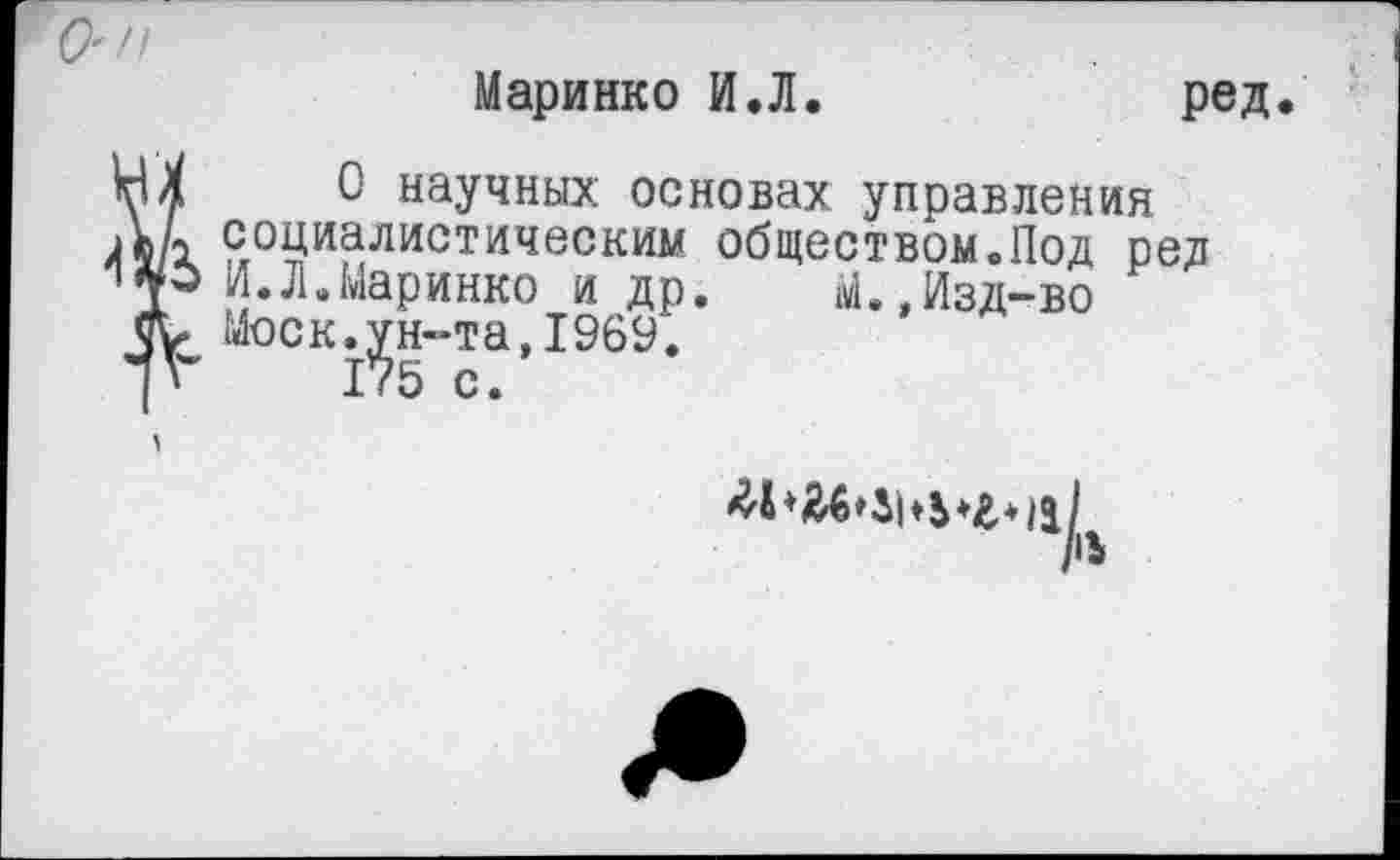 ﻿(9'//
Маринко И.Л.	ред
НА 0 научных основах управления
А/1 социалистическим обществом.Под ред Маринко и др. М.,Изд-во
Моск^н-та,1969.
